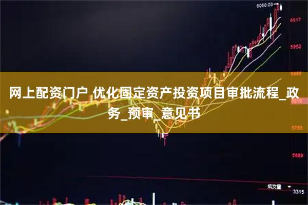 网上配资门户 优化固定资产投资项目审批流程_政务_预审_意见书