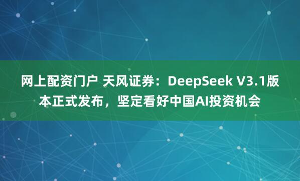 网上配资门户 天风证券：DeepSeek V3.1版本正式发布，坚定看好中国AI投资机会