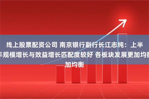 线上股票配资公司 南京银行副行长江志纯：上半年规模增长与效益增长匹配度较好 各板块发展更加均衡