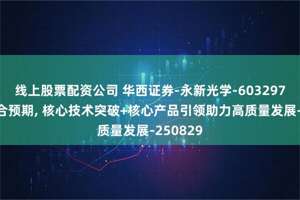 线上股票配资公司 华西证券-永新光学-603297-业绩符合预期, 核心技术突破+核心产品引领助力高质量发展-250829