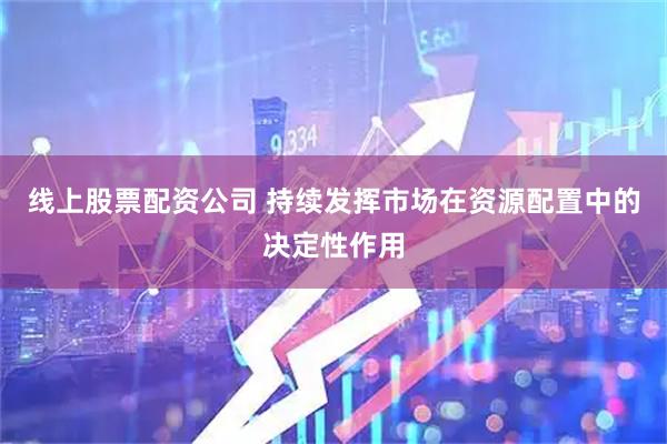 线上股票配资公司 持续发挥市场在资源配置中的决定性作用