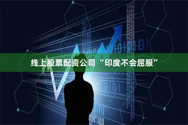 线上股票配资公司 “印度不会屈服”