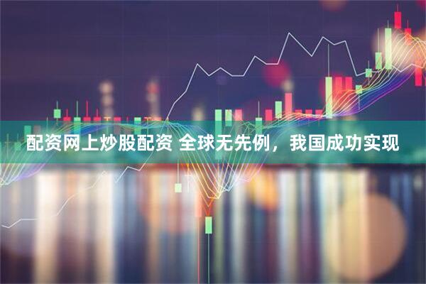 配资网上炒股配资 全球无先例，我国成功实现