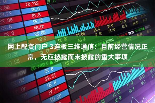 网上配资门户 3连板三维通信：目前经营情况正常，无应披露而未披露的重大事项