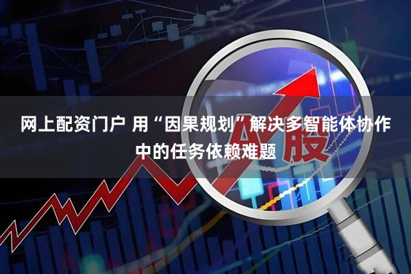 网上配资门户 用“因果规划”解决多智能体协作中的任务依赖难题