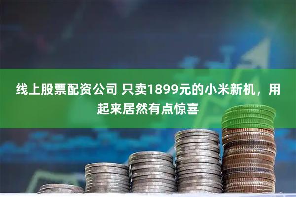 线上股票配资公司 只卖1899元的小米新机，用起来居然有点惊喜