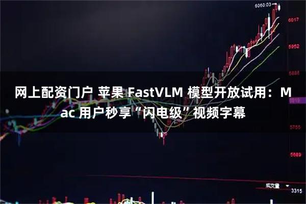 网上配资门户 苹果 FastVLM 模型开放试用：Mac 用户秒享“闪电级”视频字幕