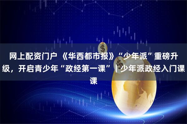 网上配资门户 《华西都市报》“少年派”重磅升级，开启青少年“政经第一课”｜少年派政经入门课