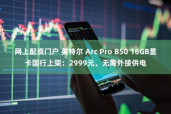网上配资门户 英特尔 Arc Pro B50 16GB显卡国行上架：2999元，无需外接供电