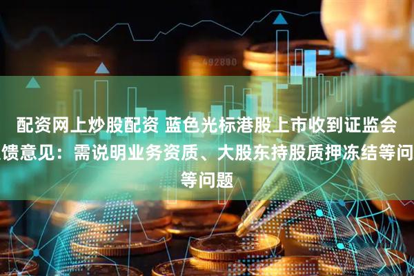 配资网上炒股配资 蓝色光标港股上市收到证监会反馈意见：需说明业务资质、大股东持股质押冻结等问题