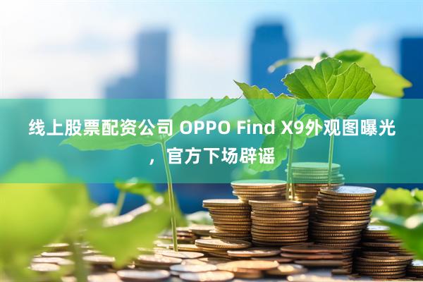 线上股票配资公司 OPPO Find X9外观图曝光，官方下场辟谣