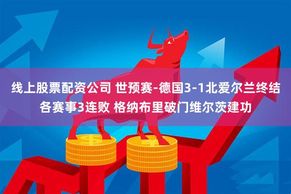 线上股票配资公司 世预赛-德国3-1北爱尔兰终结各赛事3连败 格纳布里破门维尔茨建功