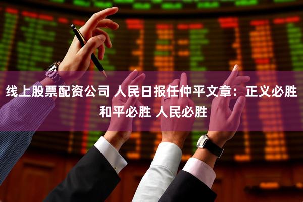 线上股票配资公司 人民日报任仲平文章：正义必胜 和平必胜 人民必胜