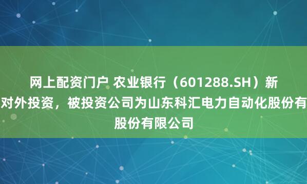 网上配资门户 农业银行（601288.SH）新增一起对外投资，被投资公司为山东科汇电力自动化股份有限公司