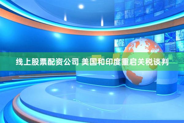 线上股票配资公司 美国和印度重启关税谈判