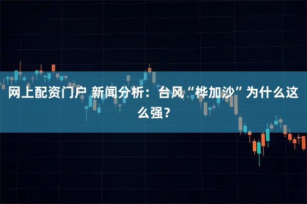 网上配资门户 新闻分析：台风“桦加沙”为什么这么强？