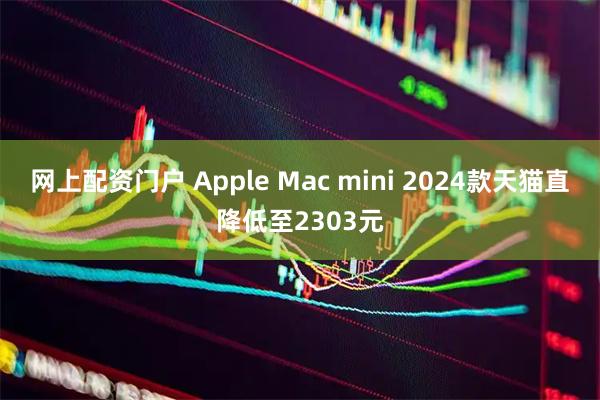 网上配资门户 Apple Mac mini 2024款天猫直降低至2303元