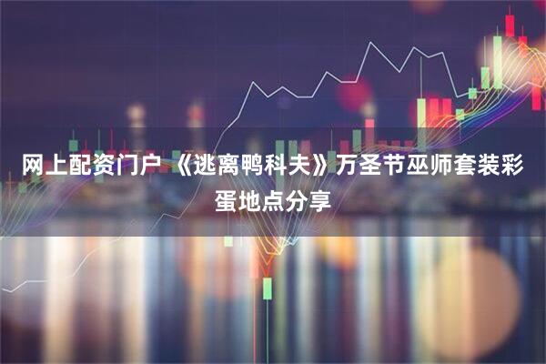 网上配资门户 《逃离鸭科夫》万圣节巫师套装彩蛋地点分享