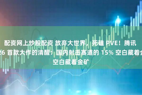 配资网上炒股配资 放弃大世界，死磕 PVE！腾讯 2026 首款大作的清醒：国内射击赛道的 15% 空白藏着金矿