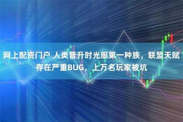 网上配资门户 人类晋升时光服第一种族，联盟天赋存在严重BUG，上万名玩家被坑