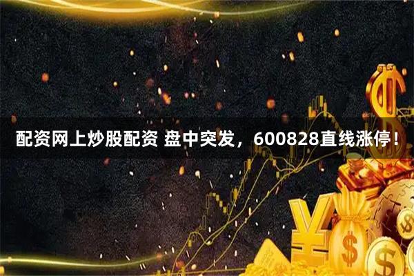 配资网上炒股配资 盘中突发，600828直线涨停！