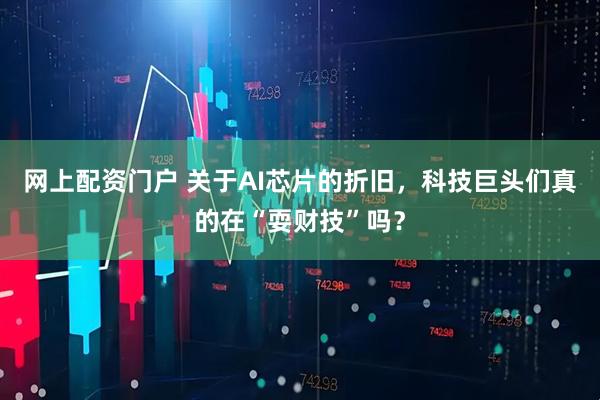 网上配资门户 关于AI芯片的折旧，科技巨头们真的在“耍财技”吗？