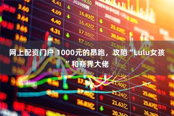 网上配资门户 1000元的昂跑，攻陷“Lulu女孩”和商界大佬