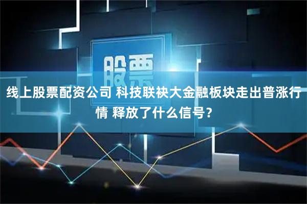 线上股票配资公司 科技联袂大金融板块走出普涨行情 释放了什么信号？