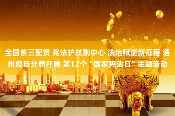 全国前三配资 宪法护航副中心 法治赋能新征程 通州规自分局开展 第12个“国家宪法日”主题活动