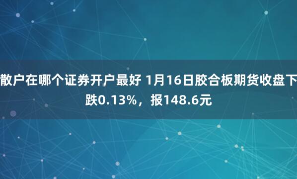 散户在哪个证券开户最好 1月16日胶合板期货收盘下跌0.13%，报148.6元