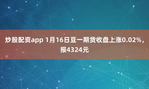 炒股配资app 1月16日豆一期货收盘上涨0.02%，报4324元