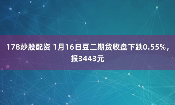 178炒股配资 1月16日豆二期货收盘下跌0.55%，报3443元