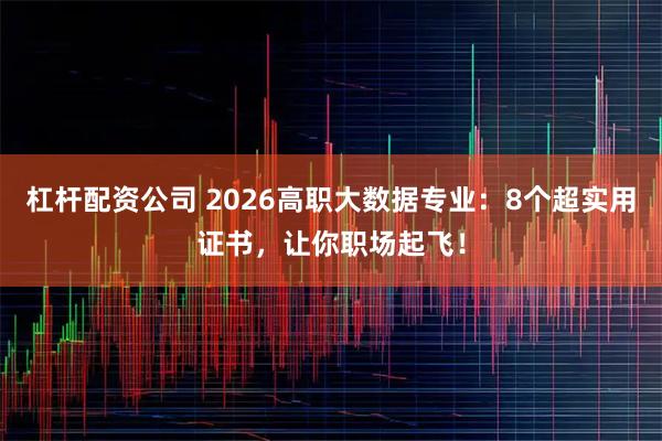杠杆配资公司 2026高职大数据专业：8个超实用证书，让你职场起飞！