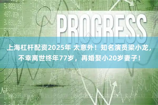 上海杠杆配资2025年 太意外！知名演员梁小龙，不幸离世终年77岁，再婚娶小20岁妻子！