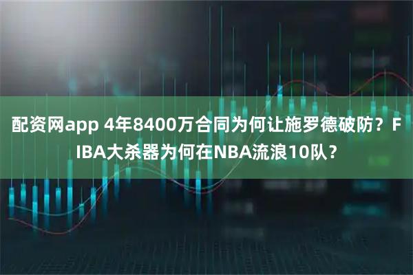 配资网app 4年8400万合同为何让施罗德破防？FIBA大杀器为何在NBA流浪10队？
