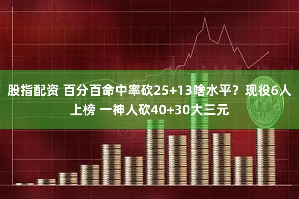 股指配资 百分百命中率砍25+13啥水平？现役6人上榜 一神人砍40+30大三元