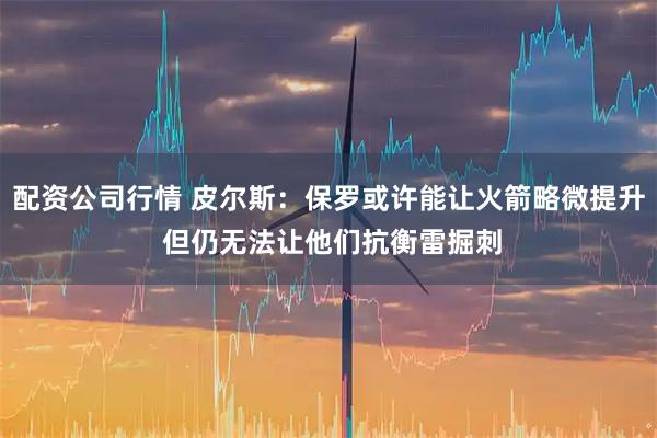 配资公司行情 皮尔斯：保罗或许能让火箭略微提升 但仍无法让他们抗衡雷掘刺