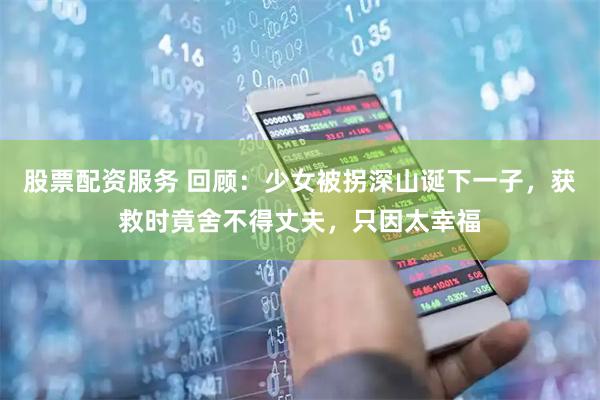 股票配资服务 回顾：少女被拐深山诞下一子，获救时竟舍不得丈夫，只因太幸福