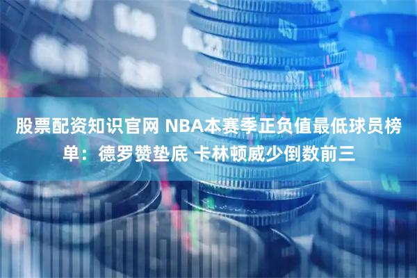 股票配资知识官网 NBA本赛季正负值最低球员榜单：德罗赞垫底 卡林顿威少倒数前三