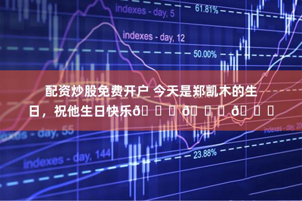 配资炒股免费开户 今天是郑凯木的生日，祝他生日快乐🎂🎂🎂