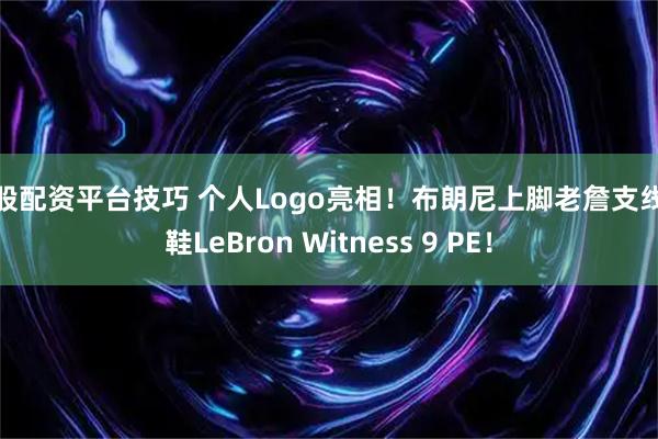 炒股配资平台技巧 个人Logo亮相！布朗尼上脚老詹支线球鞋LeBron Witness 9 PE！