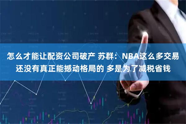 怎么才能让配资公司破产 苏群：NBA这么多交易还没有真正能撼动格局的 多是为了减税省钱