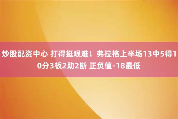 炒股配资中心 打得挺艰难！弗拉格上半场13中5得10分3板2助2断 正负值-18最低