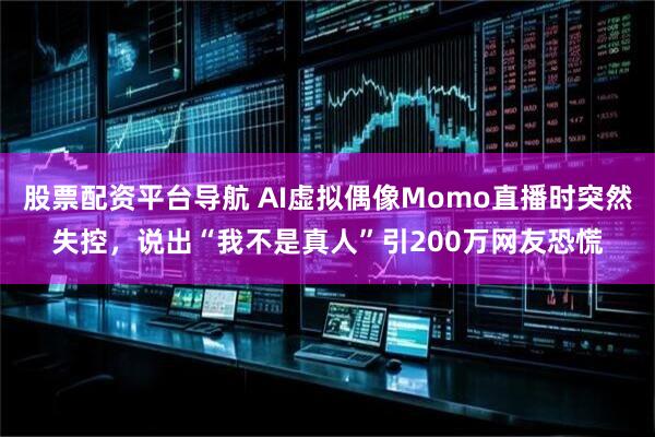 股票配资平台导航 AI虚拟偶像Momo直播时突然失控，说出“我不是真人”引200万网友恐慌