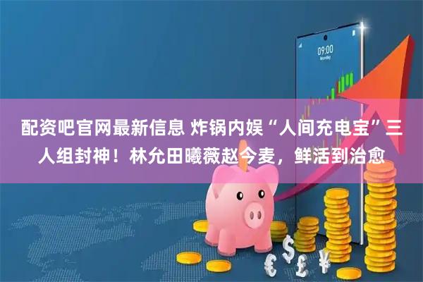 配资吧官网最新信息 炸锅内娱“人间充电宝”三人组封神！林允田曦薇赵今麦，鲜活到治愈