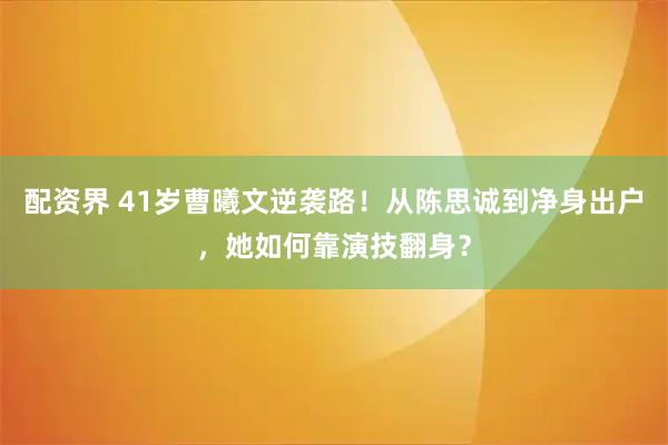 配资界 41岁曹曦文逆袭路！从陈思诚到净身出户，她如何靠演技翻身？