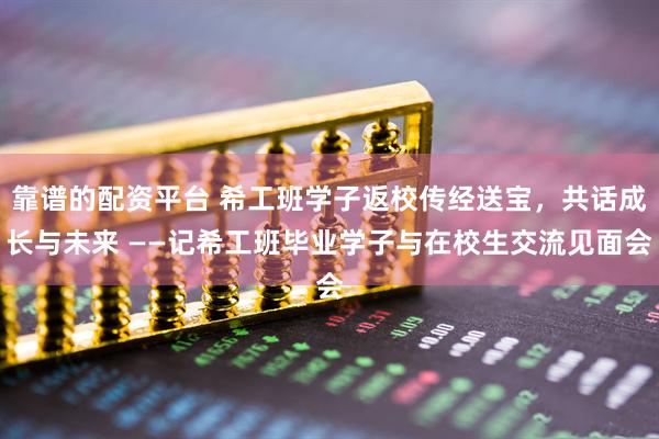 靠谱的配资平台 希工班学子返校传经送宝，共话成长与未来 ——记希工班毕业学子与在校生交流见面会