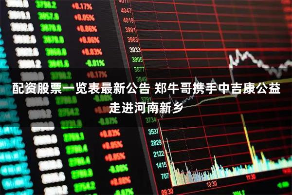 配资股票一览表最新公告 郑牛哥携手中吉康公益走进河南新乡