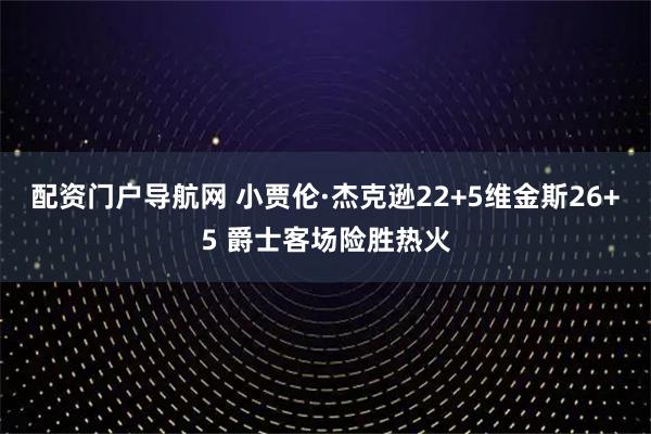 配资门户导航网 小贾伦·杰克逊22+5维金斯26+5 爵士客场险胜热火