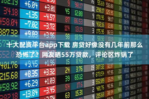 十大配资平台app下载 房贷好像没有几年前那么恐怖了？网友晒55万贷款，评论区炸锅了